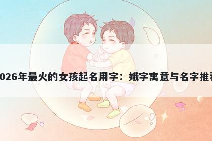 2026年最火的女孩起名用字：娥字寓意与名字推荐