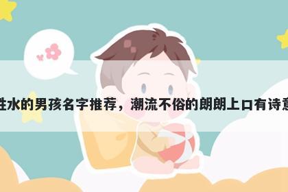 姓水的男孩名字推荐，潮流不俗的朗朗上口有诗意