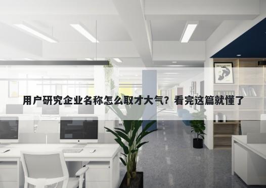 用户研究企业名称怎么取才大气？看完这篇就懂了