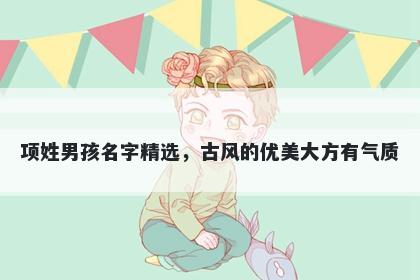 项姓男孩名字精选，古风的优美大方有气质