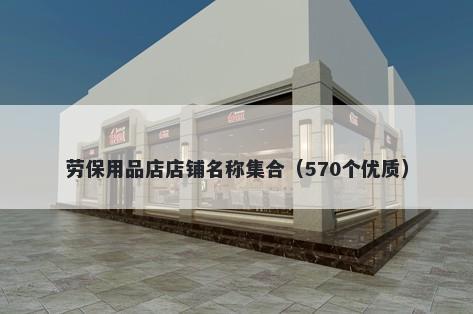 劳保用品店店铺名称集合（570个优质）