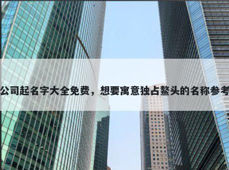 税务公司起名字大全免费，想要寓意独占鳌头的名称参考大全