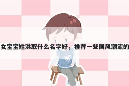 刚出生的女宝宝姓洪取什么名字好，推荐一些国风潮流的女孩名字