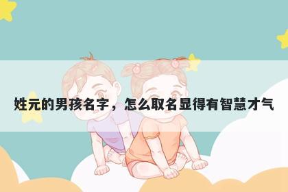 姓元的男孩名字，怎么取名显得有智慧才气