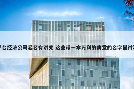 平台经济公司起名有讲究 这些带一本万利的寓意的名字最讨喜