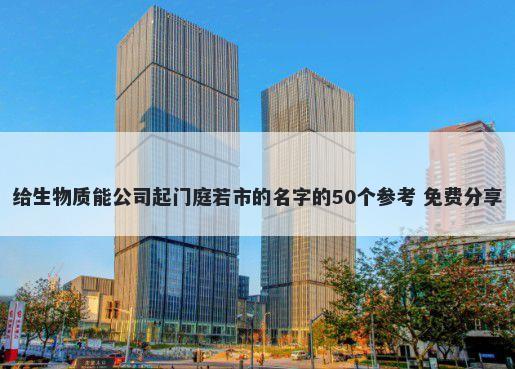 给生物质能公司起门庭若市的名字的50个参考 免费分享