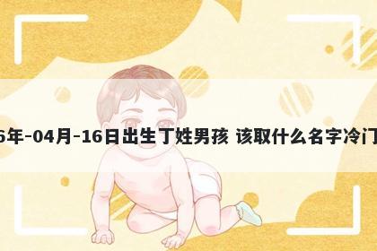 2026年-04月-16日出生丁姓男孩 该取什么名字冷门独特