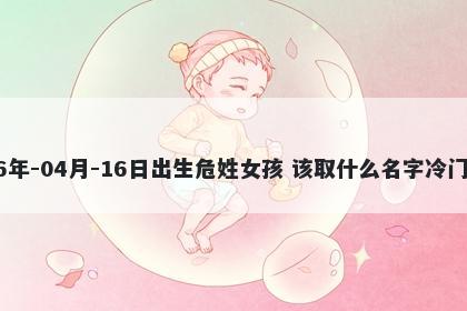 2026年-04月-16日出生危姓女孩 该取什么名字冷门独特