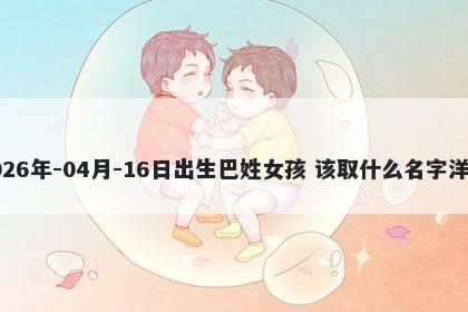 2026年-04月-16日出生巴姓女孩 该取什么名字洋气