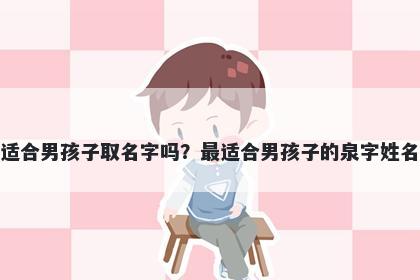 泉字适合男孩子取名字吗？最适合男孩子的泉字姓名大全