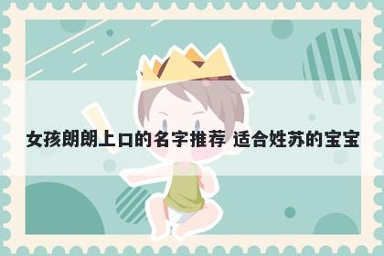 女孩朗朗上口的名字推荐 适合姓苏的宝宝