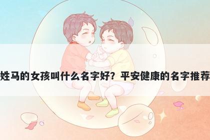 姓马的女孩叫什么名字好？平安健康的名字推荐