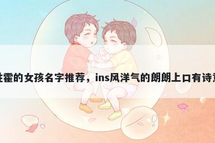 姓霍的女孩名字推荐，ins风洋气的朗朗上口有诗意