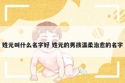 姓元叫什么名字好 姓元的男孩温柔治愈的名字