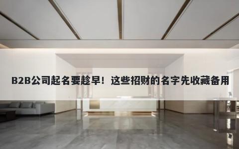 B2B公司起名要趁早！这些招财的名字先收藏备用