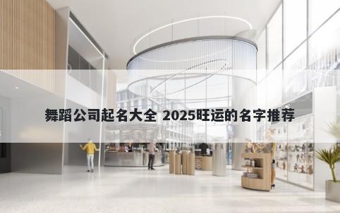 舞蹈公司起名大全 2025旺运的名字推荐