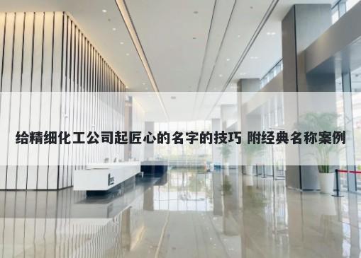 给精细化工公司起匠心的名字的技巧 附经典名称案例