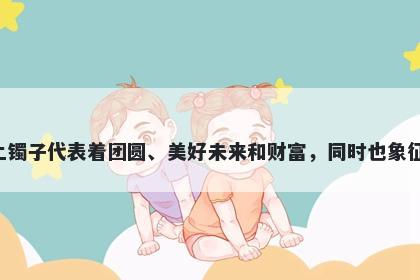 镯字女孩名字推荐，寓意戴上镯子代表着团圆、美好未来和财富，同时也象征着亲情、友情、健康和长寿。