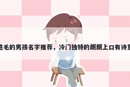 姓毛的男孩名字推荐,冷门独特的朗朗上口有诗意