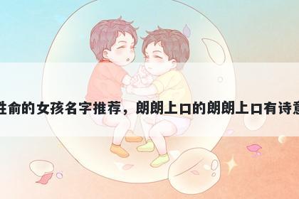 姓俞的女孩名字推荐,朗朗上口的朗朗上口有诗意