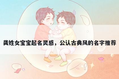 龚姓女宝宝起名灵感，公认古典风的名字推荐