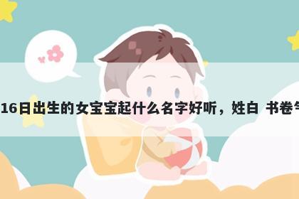 2026年-04月-16日出生的女宝宝起什么名字好听，姓白 书卷气息的名字推荐