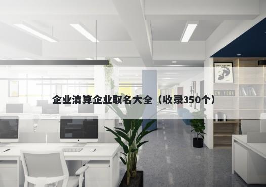 企业清算企业取名大全（收录350个）