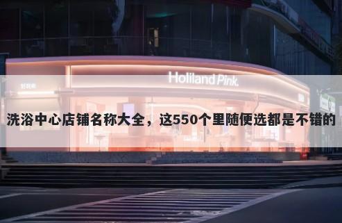 洗浴中心店铺名称大全,这550个里随便选都是不错的