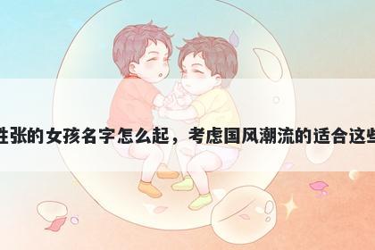 姓张的女孩名字怎么起，考虑国风潮流的适合这些