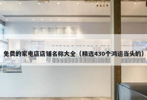 免费的家电店店铺名称大全（精选430个鸿运当头的）