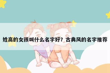姓高的女孩叫什么名字好?古典风的名字推荐