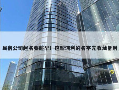 民宿公司起名要趁早！这些鸿利的名字先收藏备用