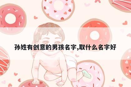 孙姓有创意的男孩名字,取什么名字好