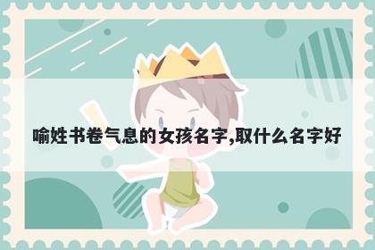 喻姓书卷气息的女孩名字,取什么名字好