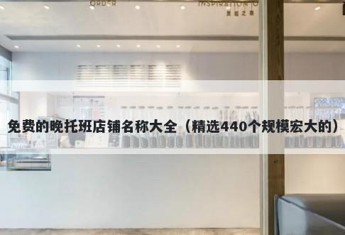 免费的晚托班店铺名称大全（精选440个规模宏大的）