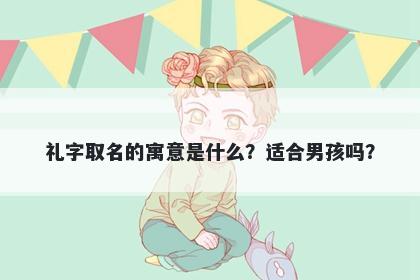 礼字取名的寓意是什么？适合男孩吗？