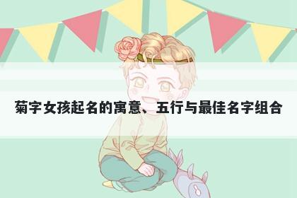 菊字女孩起名的寓意、五行与最佳名字组合