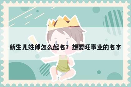 新生儿姓郎怎么起名？想要旺事业的名字