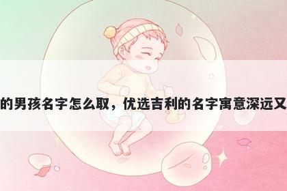 姓荀的男孩名字怎么取，优选吉利的名字寓意深远又好听