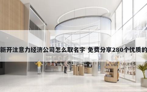 新开注意力经济公司怎么取名字 免费分享280个优质的