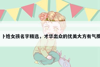 卜姓女孩名字精选，才华出众的优美大方有气质