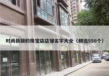 时尚新颖的珠宝店店铺名字大全（精选550个）