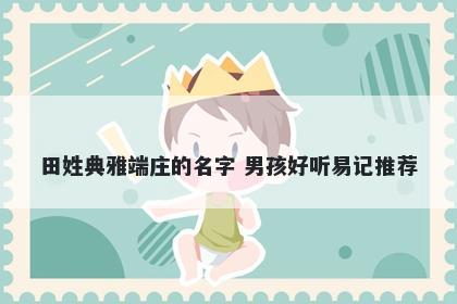 田姓典雅端庄的名字 男孩好听易记推荐