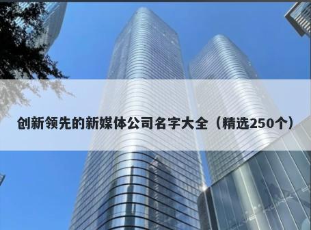 创新领先的新媒体公司名字大全（精选250个）