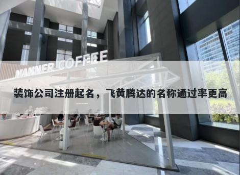 装饰公司注册起名，飞黄腾达的名称通过率更高