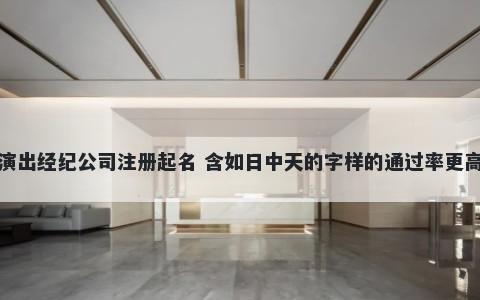 演出经纪公司注册起名 含如日中天的字样的通过率更高