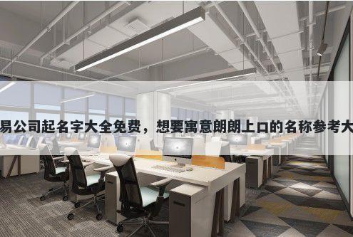 贸易公司起名字大全免费，想要寓意朗朗上口的名称参考大全