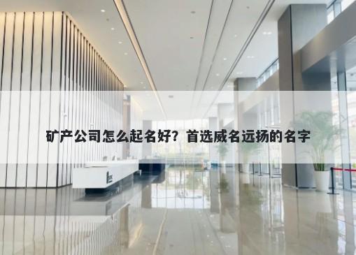 矿产公司怎么起名好？首选威名远扬的名字
