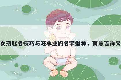 祝姓女孩起名技巧与旺事业的名字推荐，寓意吉祥又好听