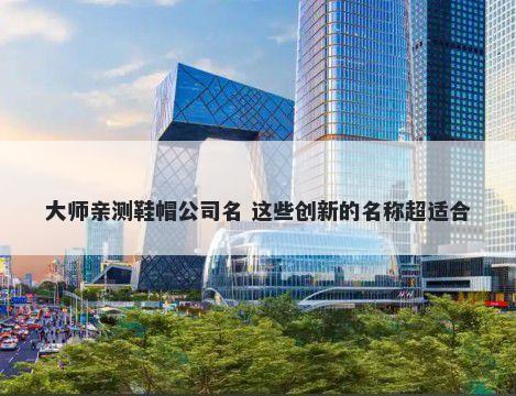 大师亲测鞋帽公司名 这些创新的名称超适合